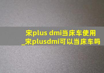 宋plus dmi当床车使用_宋plusdmi可以当床车吗